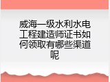 威海一级水利水电工程建造师证书如何领取有哪些渠道呢