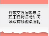 丹东交通运输总监理工程师证书如何领取有哪些渠道呢