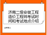 济南二级安装工程造价工程师考试时间和考试地点介绍