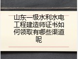 山东一级水利水电工程建造师证书如何领取有哪些渠道呢