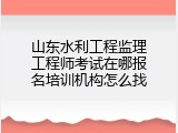 山东水利工程监理工程师考试在哪报名培训机构怎么找