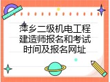 萍乡二级机电工程建造师报名和考试时间及报名网址