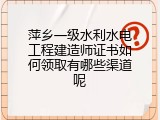 萍乡一级水利水电工程建造师证书如何领取有哪些渠道呢