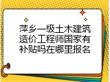 萍乡一级土木建筑造价工程师国家有补贴吗在哪里报名