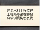 萍乡水利工程监理工程师考试在哪报名培训机构怎么找