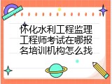 怀化水利工程监理工程师考试在哪报名培训机构怎么找