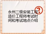 永州二级安装工程造价工程师考试时间和考试地点介绍