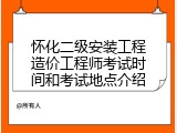 怀化二级安装工程造价工程师考试时间和考试地点介绍