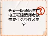 长春一级通信与广电工程建造师考试需要什么条件及要求
