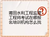莆田水利工程监理工程师考试在哪报名培训机构怎么找