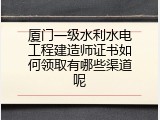 厦门一级水利水电工程建造师证书如何领取有哪些渠道呢