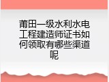 莆田一级水利水电工程建造师证书如何领取有哪些渠道呢