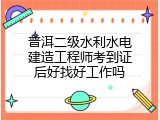 普洱二级水利水电建造工程师考到证后好找好工作吗