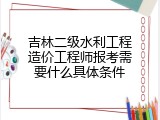 吉林二级水利工程造价工程师报考需要什么具体条件