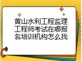 黄山水利工程监理工程师考试在哪报名培训机构怎么找
