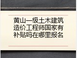 黄山一级土木建筑造价工程师国家有补贴吗在哪里报名