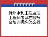 滁州水利工程监理工程师考试在哪报名培训机构怎么找