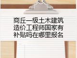 商丘一级土木建筑造价工程师国家有补贴吗在哪里报名