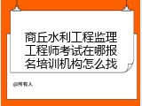 商丘水利工程监理工程师考试在哪报名培训机构怎么找