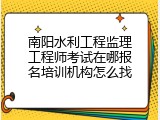 南阳水利工程监理工程师考试在哪报名培训机构怎么找