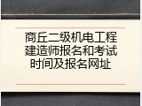 商丘二级机电工程建造师报名和考试时间及报名网址