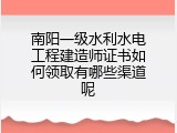 南阳一级水利水电工程建造师证书如何领取有哪些渠道呢
