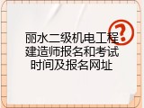 丽水二级机电工程建造师报名和考试时间及报名网址