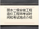 丽水二级安装工程造价工程师考试时间和考试地点介绍