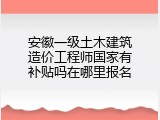 安徽一级土木建筑造价工程师国家有补贴吗在哪里报名