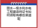 丽水一级水利水电工程建造师证书如何领取有哪些渠道呢