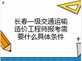 长春一级交通运输造价工程师报考需要什么具体条件