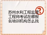 苏州水利工程监理工程师考试在哪报名培训机构怎么找