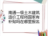 南通一级土木建筑造价工程师国家有补贴吗在哪里报名