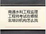 南通水利工程监理工程师考试在哪报名培训机构怎么找