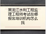 黑龙江水利工程监理工程师考试在哪报名培训机构怎么找