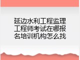 延边水利工程监理工程师考试在哪报名培训机构怎么找