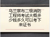 乌兰察布二级消防工程师考试大概多少钱多久可以考下来证书