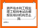 葫芦岛水利工程监理工程师考试在哪报名培训机构怎么找