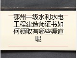 鄂州一级水利水电工程建造师证书如何领取有哪些渠道呢