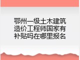 鄂州一级土木建筑造价工程师国家有补贴吗在哪里报名