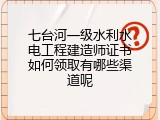七台河一级水利水电工程建造师证书如何领取有哪些渠道呢