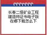 长春二级矿业工程建造师证书电子版在哪下载怎么下