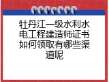 牡丹江一级水利水电工程建造师证书如何领取有哪些渠道呢