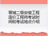晋城二级安装工程造价工程师考试时间和考试地点介绍