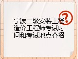 宁波二级安装工程造价工程师考试时间和考试地点介绍