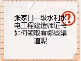张家口一级水利水电工程建造师证书如何领取有哪些渠道呢