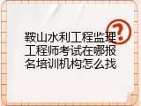 鞍山水利工程监理工程师考试在哪报名培训机构怎么找