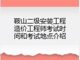鞍山二级安装工程造价工程师考试时间和考试地点介绍