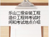 乐山二级安装工程造价工程师考试时间和考试地点介绍