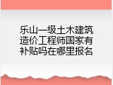 乐山一级土木建筑造价工程师国家有补贴吗在哪里报名